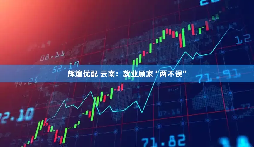 辉煌优配 云南：就业顾家“两不误”