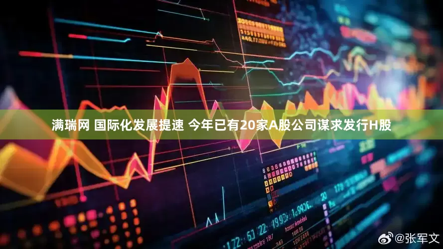 满瑞网 国际化发展提速 今年已有20家A股公司谋求发行H股