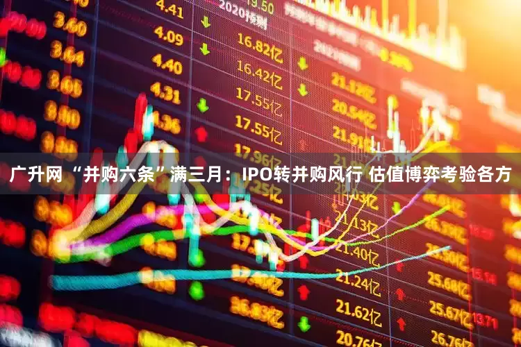 广升网 “并购六条”满三月：IPO转并购风行 估值博弈考验各方