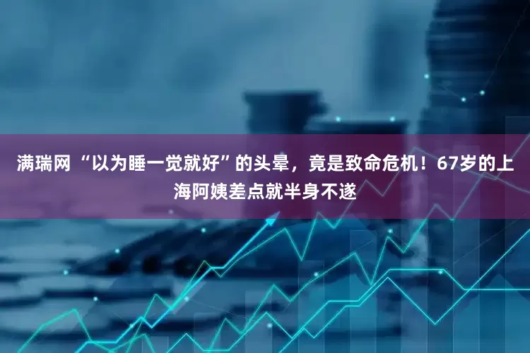 满瑞网 “以为睡一觉就好”的头晕，竟是致命危机！67岁的上海阿姨差点就半身不遂