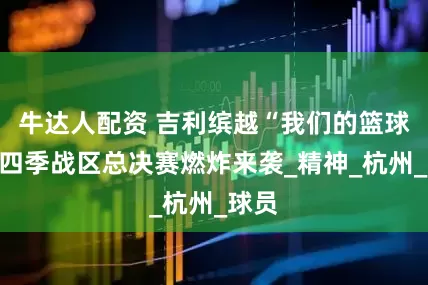 牛达人配资 吉利缤越“我们的篮球”第四季战区总决赛燃炸来袭_精神_杭州_球员