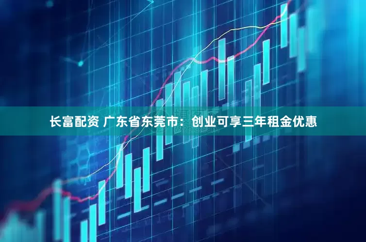 长富配资 广东省东莞市：创业可享三年租金优惠