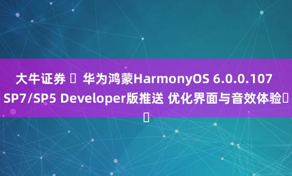 大牛证券 ​华为鸿蒙HarmonyOS 6.0.0.107 SP7/SP5 Developer版推送 优化界面与音效体验​