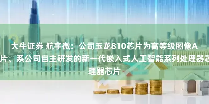 大牛证券 航宇微：公司玉龙810芯片为高等级图像AI芯片、系公司自主研发的新一代嵌入式人工智能系列处理器芯片