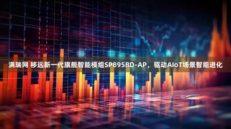 满瑞网 移远新一代旗舰智能模组SP895BD-AP，驱动AIoT场景智能进化