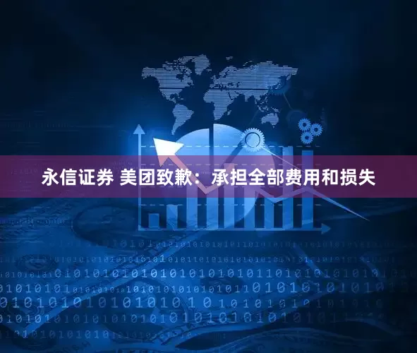 永信证券 美团致歉：承担全部费用和损失