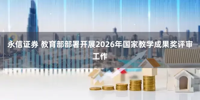永信证券 教育部部署开展2026年国家教学成果奖评审工作