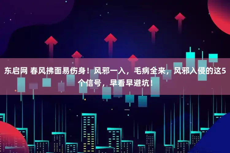 东启网 春风拂面易伤身！风邪一入，毛病全来，风邪入侵的这5个信号，早看早避坑！